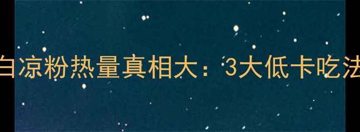 图片 减肥必看！白凉粉热量真相大：3大低卡吃法+避坑指南1