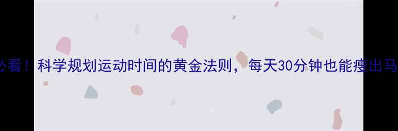 图片 减肥必看！科学规划运动时间的黄金法则，每天30分钟也能瘦出马甲线1