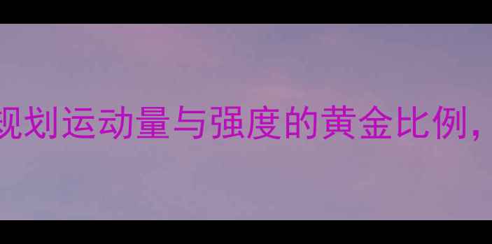 图片 减肥必看！科学规划运动量与强度的黄金比例，轻松甩肉不反弹