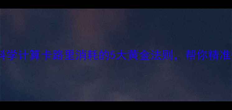 图片 减肥必看！科学计算卡路里消耗的5大黄金法则，帮你精准燃脂不反弹1