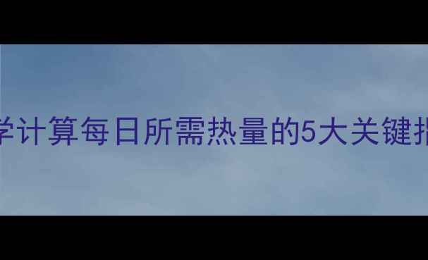 图片 减肥必看！科学计算每日所需热量的5大关键指标及实操指南