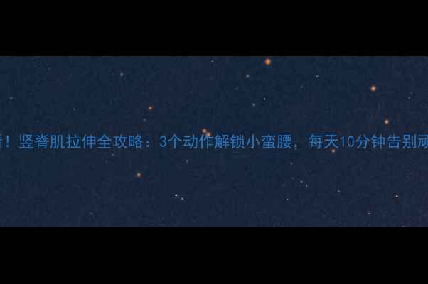图片 减肥必看！竖脊肌拉伸全攻略：3个动作解锁小蛮腰，每天10分钟告别顽固脂肪2