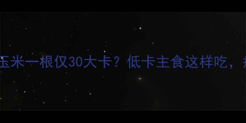 图片 减肥必看！糯米玉米一根仅30大卡？低卡主食这样吃，瘦腰又饱腹🍠💦1