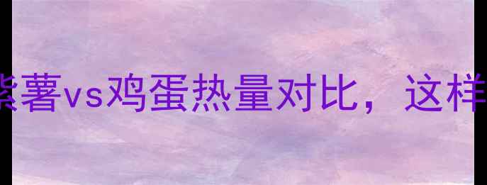 图片 减肥必看！紫薯vs鸡蛋热量对比，这样吃更燃脂🔥1