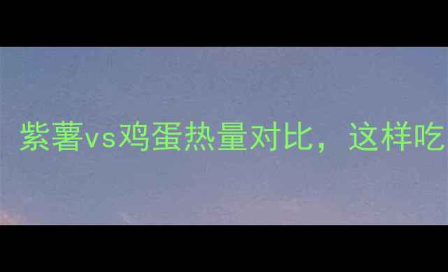图片 减肥必看！紫薯vs鸡蛋热量对比，这样吃更燃脂🔥2