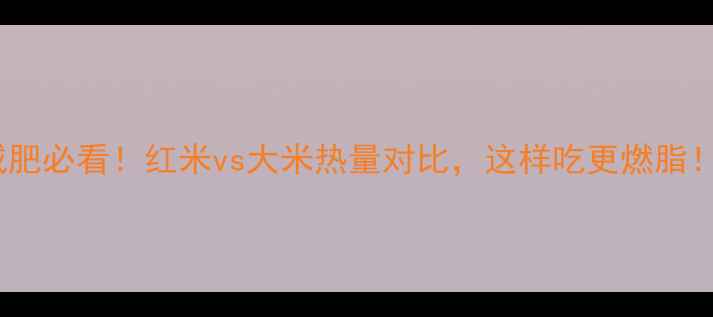 图片 减肥必看！红米vs大米热量对比，这样吃更燃脂！1