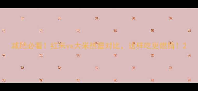 图片 减肥必看！红米vs大米热量对比，这样吃更燃脂！2