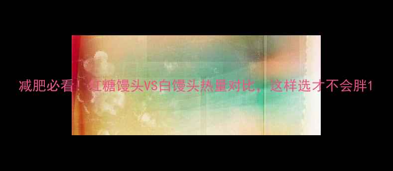 图片 减肥必看！红糖馒头VS白馒头热量对比，这样选才不会胖1