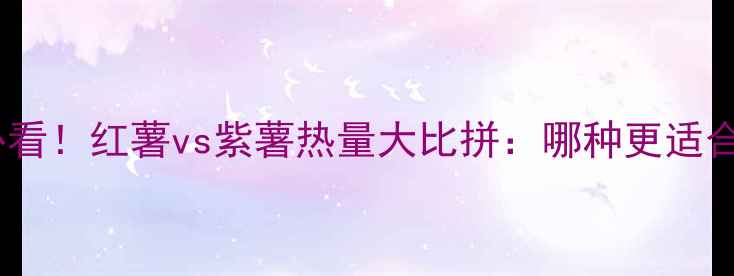 图片 减肥必看！红薯vs紫薯热量大比拼：哪种更适合你？1