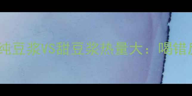 图片 减肥必看！纯豆浆VS甜豆浆热量大：喝错反而增肥？1