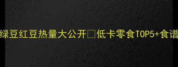 图片 减肥必看！绿豆红豆热量大公开🌱低卡零食TOP5+食谱+避坑指南2