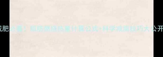 图片 减肥必看！脂肪燃烧热量计算公式+科学减脂技巧大公开2