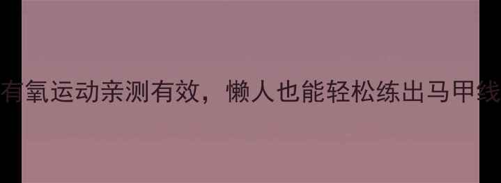 图片 减肥必看！腹肌有氧运动亲测有效，懒人也能轻松练出马甲线（附详细教程）