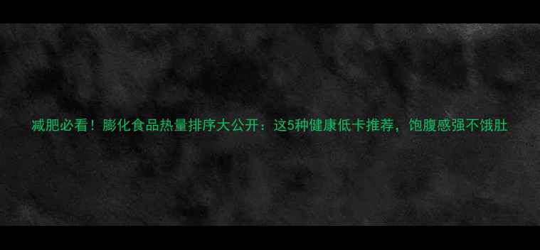 图片 减肥必看！膨化食品热量排序大公开：这5种健康低卡推荐，饱腹感强不饿肚