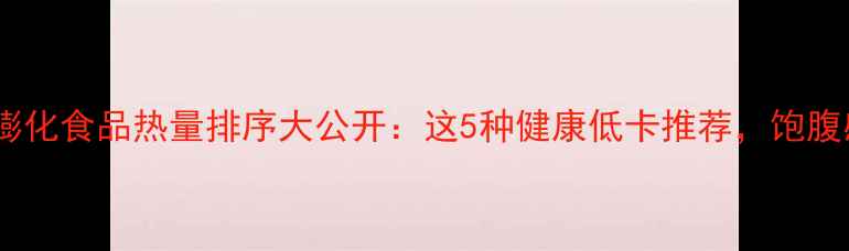 图片 减肥必看！膨化食品热量排序大公开：这5种健康低卡推荐，饱腹感强不饿肚1