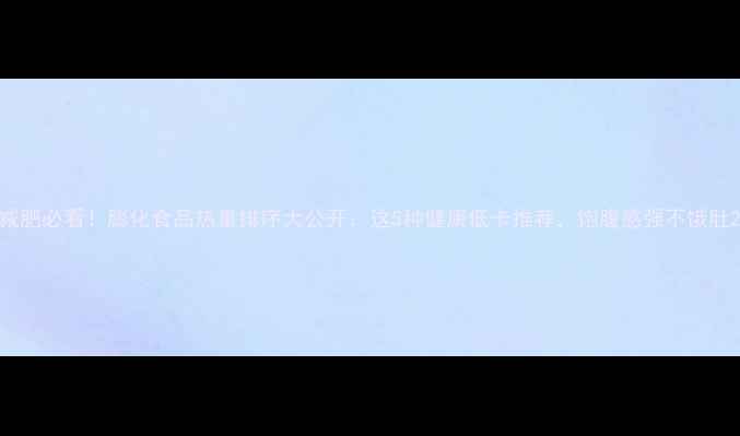 图片 减肥必看！膨化食品热量排序大公开：这5种健康低卡推荐，饱腹感强不饿肚2