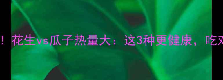 图片 减肥必看！花生vs瓜子热量大：这3种更健康，吃对还能瘦1