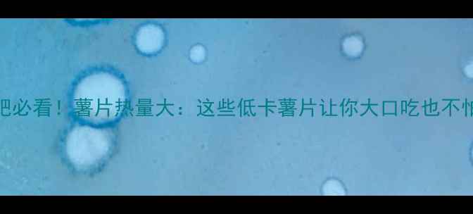 图片 减肥必看！薯片热量大：这些低卡薯片让你大口吃也不怕胖