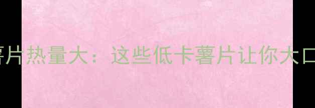图片 减肥必看！薯片热量大：这些低卡薯片让你大口吃也不怕胖1