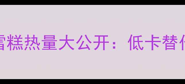 图片 减肥必看！蛋卷雪糕热量大公开：低卡替代方案+避坑指南2