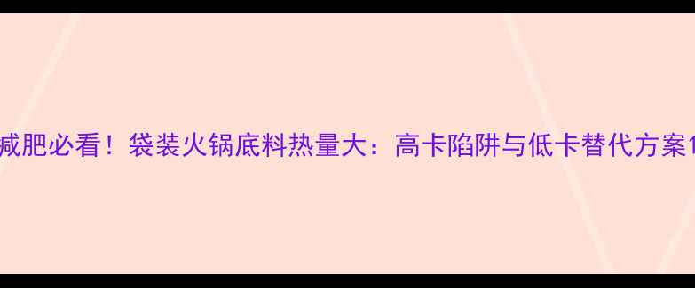 图片 减肥必看！袋装火锅底料热量大：高卡陷阱与低卡替代方案1