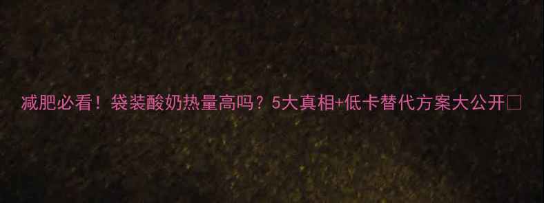 图片 减肥必看！袋装酸奶热量高吗？5大真相+低卡替代方案大公开✅