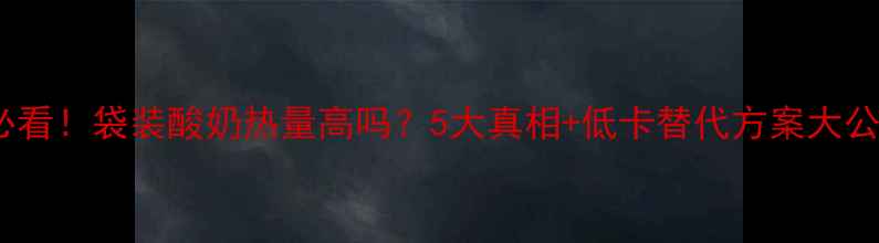 图片 减肥必看！袋装酸奶热量高吗？5大真相+低卡替代方案大公开✅1