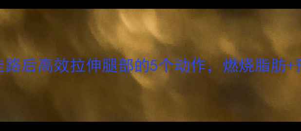 图片 减肥必看！走路后高效拉伸腿部的5个动作，燃烧脂肪+预防肌肉酸痛