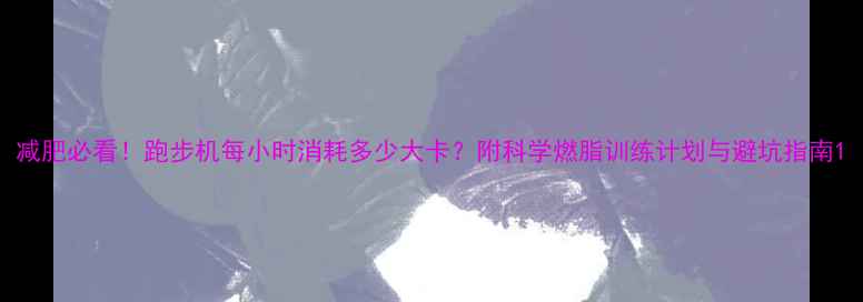 图片 减肥必看！跑步机每小时消耗多少大卡？附科学燃脂训练计划与避坑指南1