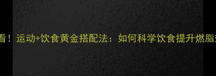 图片 减肥必看！运动+饮食黄金搭配法：如何科学饮食提升燃脂效率？2