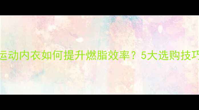 图片 减肥必看！运动内衣如何提升燃脂效率？5大选购技巧与科学依据