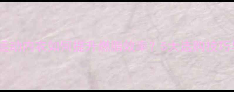 图片 减肥必看！运动内衣如何提升燃脂效率？5大选购技巧与科学依据1