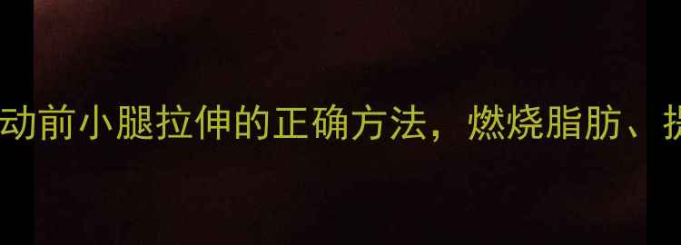 图片 减肥必看！运动前小腿拉伸的正确方法，燃烧脂肪、提升燃脂效率1