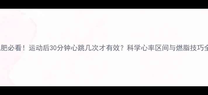 图片 减肥必看！运动后30分钟心跳几次才有效？科学心率区间与燃脂技巧全1
