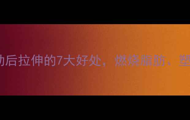 图片 减肥必看！运动后拉伸的7大好处，燃烧脂肪、塑形减脂全攻略1
