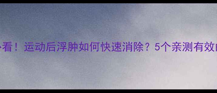 图片 减肥必看！运动后浮肿如何快速消除？5个亲测有效的方法