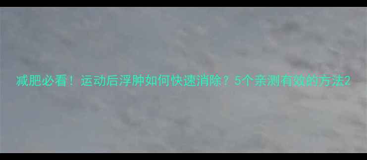 图片 减肥必看！运动后浮肿如何快速消除？5个亲测有效的方法2
