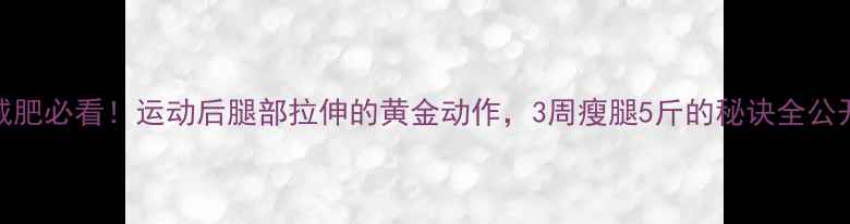 图片 减肥必看！运动后腿部拉伸的黄金动作，3周瘦腿5斤的秘诀全公开