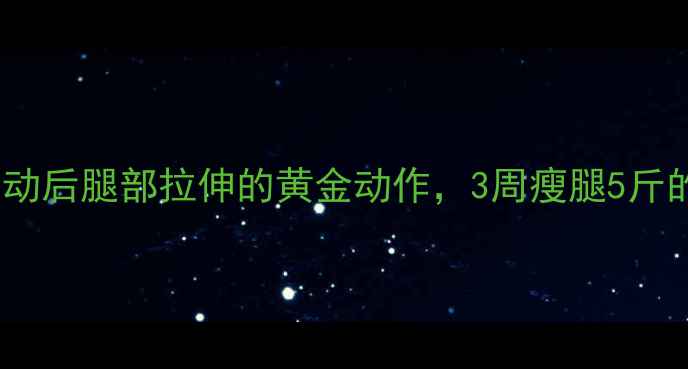 图片 减肥必看！运动后腿部拉伸的黄金动作，3周瘦腿5斤的秘诀全公开1