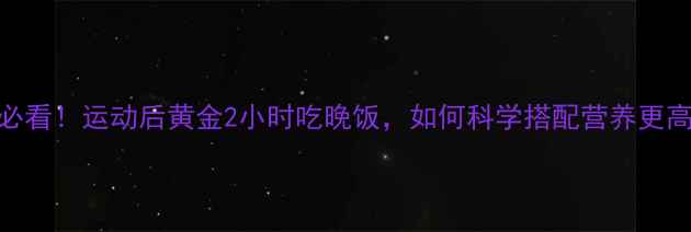 图片 减肥必看！运动后黄金2小时吃晚饭，如何科学搭配营养更高效？