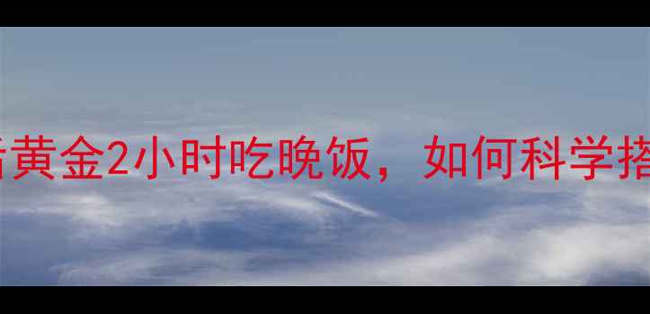 图片 减肥必看！运动后黄金2小时吃晚饭，如何科学搭配营养更高效？2