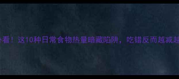 图片 减肥必看！这10种日常食物热量暗藏陷阱，吃错反而越减越胖！1