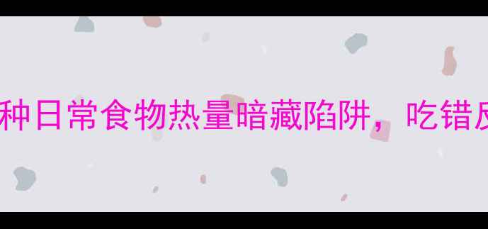 图片 减肥必看！这10种日常食物热量暗藏陷阱，吃错反而越减越胖！2