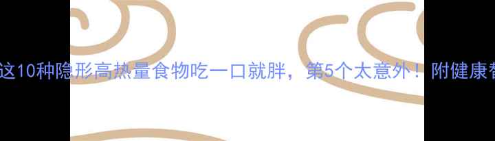 图片 减肥必看！这10种隐形高热量食物吃一口就胖，第5个太意外！附健康替代方案🔥1