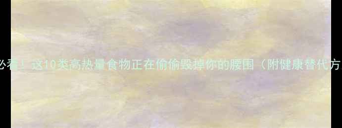 图片 减肥必看！这10类高热量食物正在偷偷毁掉你的腰围（附健康替代方案）2