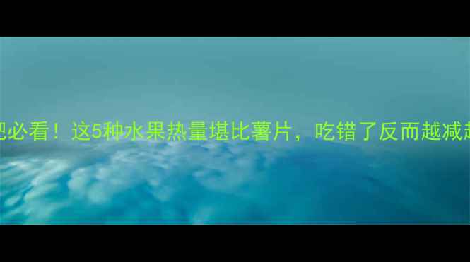 图片 减肥必看！这5种水果热量堪比薯片，吃错了反而越减越胖