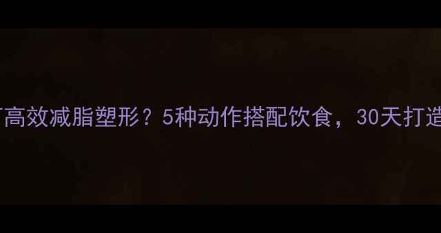 图片 减肥必看！重量训练如何高效减脂塑形？5种动作搭配饮食，30天打造紧致线条科学健身指南2