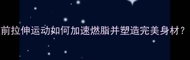 图片 减肥必看！锻炼前拉伸运动如何加速燃脂并塑造完美身材？附科学拉伸指南