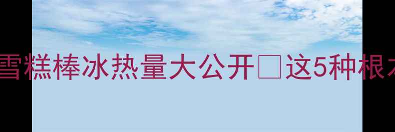 图片 减肥必看！雪糕棒冰热量大公开🔥这5种根本不能吃！1