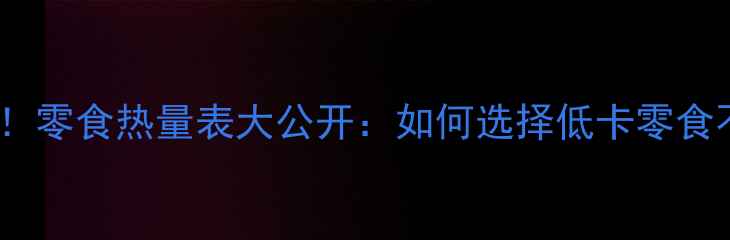图片 减肥必看！零食热量表大公开：如何选择低卡零食不踩坑？2